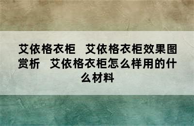 艾依格衣柜   艾依格衣柜效果图赏析   艾依格衣柜怎么样用的什么材料